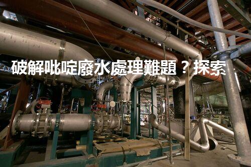 破解吡啶廢水處理難題？探索高效低耗新路徑！